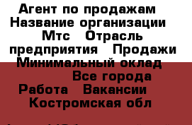 Агент по продажам › Название организации ­ Мтс › Отрасль предприятия ­ Продажи › Минимальный оклад ­ 18 000 - Все города Работа » Вакансии   . Костромская обл.